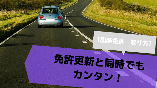 【国際免許 取り方】免許更新と同時でもカンタン!