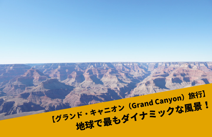【グランド・キャニオン（Grand Canyon）旅行】地球で最もダイナミックな風景！